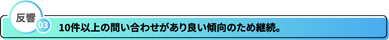 反響03 10件以上の問い合わせがあり良い傾向のため継続。