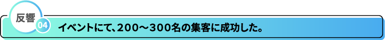 反響04　イベントにて、２００～３００名の集客に成功した。